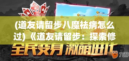 (道友请留步八魔祛病怎么过) 《道友请留步：探索修行之路的奇幻旅程与内心修炼》——揭示修仙者的探索与蜕变